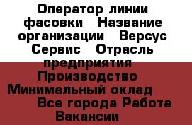 Оператор линии фасовки › Название организации ­ Версус Сервис › Отрасль предприятия ­ Производство › Минимальный оклад ­ 26 000 - Все города Работа » Вакансии   